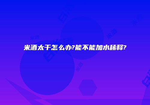 米酒太干怎么办?能不能加水稀释?