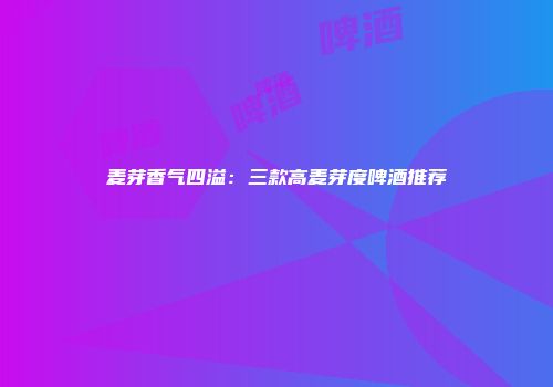 麦芽香气四溢：三款高麦芽度啤酒推荐