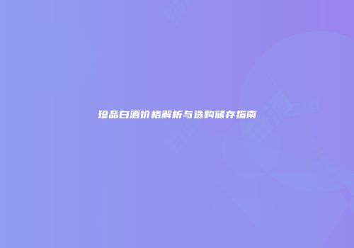珍品白酒价格解析与选购储存指南