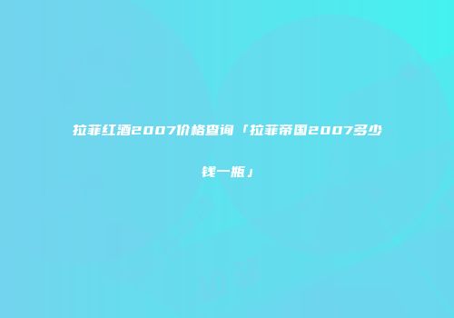 拉菲红酒2007价格查询「拉菲帝国2007多少钱一瓶」