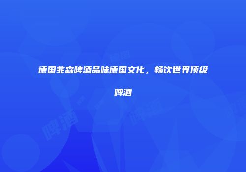 德国菲森啤酒品味德国文化，畅饮世界顶级啤酒