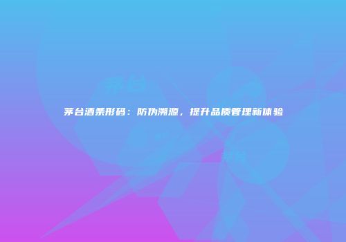 茅台酒条形码：防伪溯源，提升品质管理新体验
