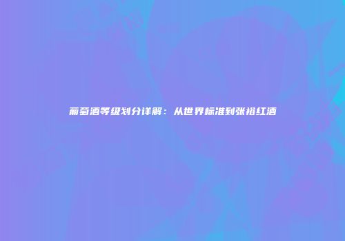 葡萄酒等级划分详解：从世界标准到张裕红酒