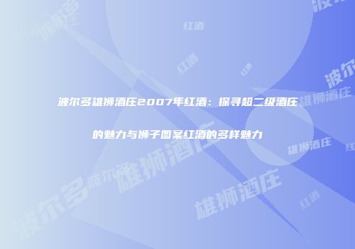 波尔多雄狮酒庄2007年红酒：探寻超二级酒庄的魅力与狮子图案红酒的多样魅力