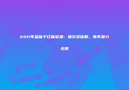 2011年品味干红葡萄酒：波尔多佳酿，陈年潜力无限