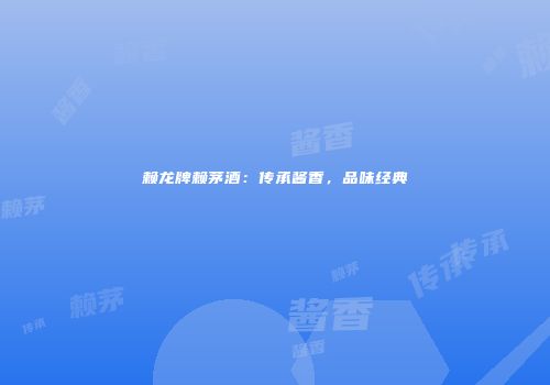 赖龙牌赖茅酒：传承酱香，品味经典