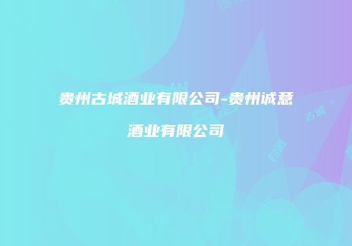 贵州古城酒业有限公司-贵州诚意酒业有限公司