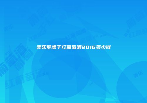美乐梦想干红葡萄酒2016多少钱