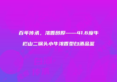 百年传承，浓香醇厚——41.6度牛栏山二锅头小牛浓香型白酒品鉴