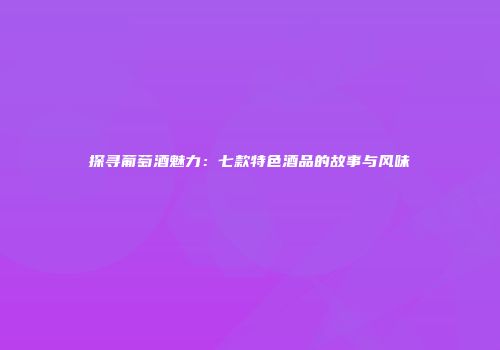 探寻葡萄酒魅力：七款特色酒品的故事与风味