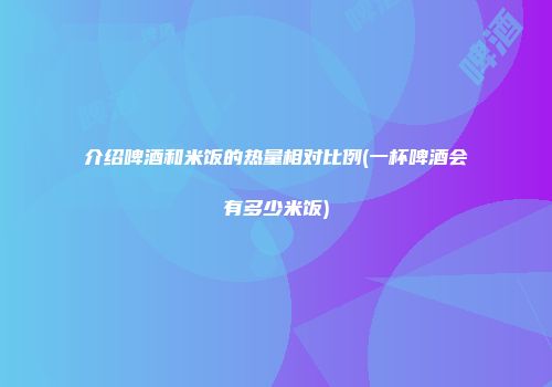 介绍啤酒和米饭的热量相对比例(一杯啤酒会有多少米饭)