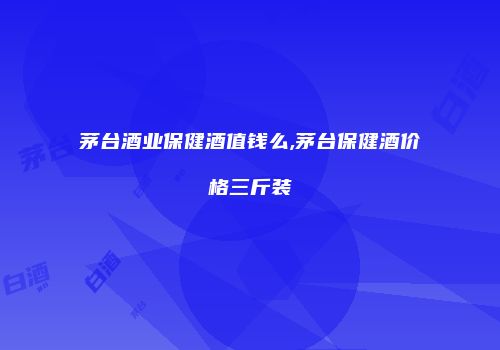茅台酒业保健酒值钱么,茅台保健酒价格三斤装