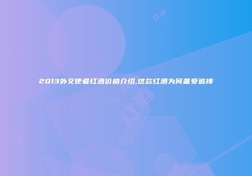 2013外交使者红酒价格介绍,这款红酒为何备受追捧