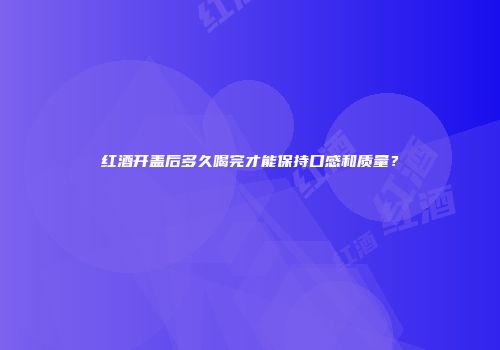 红酒开盖后多久喝完才能保持口感和质量？
