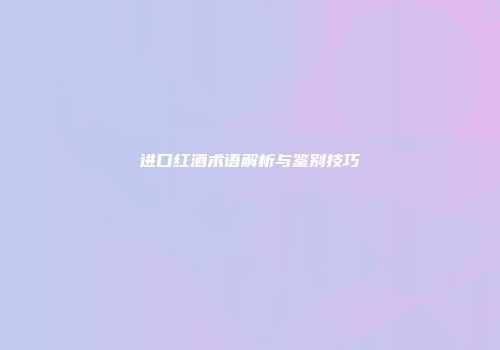 进口红酒术语解析与鉴别技巧