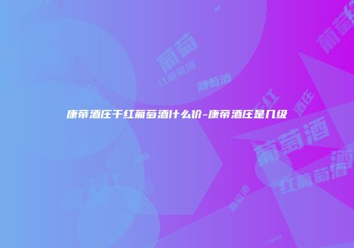康帝酒庄干红葡萄酒什么价-康帝酒庄是几级