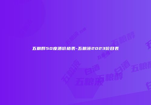 五粮醇50度酒价格表-五粮液2023价目表