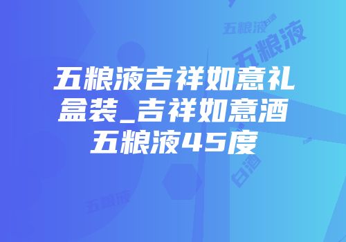 五粮液吉祥如意礼盒装_吉祥如意酒五粮液45度