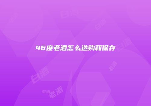 46度老酒怎么选购和保存