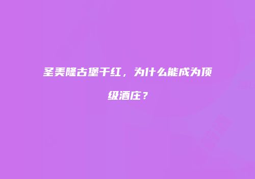 圣美隆古堡干红，为什么能成为顶级酒庄？