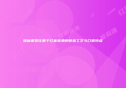 探秘壁萝庄园干红葡萄酒的酿造工艺与口感特点