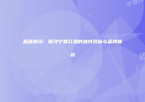 品味银川：探寻宁夏红酒的独特风味与品牌推荐