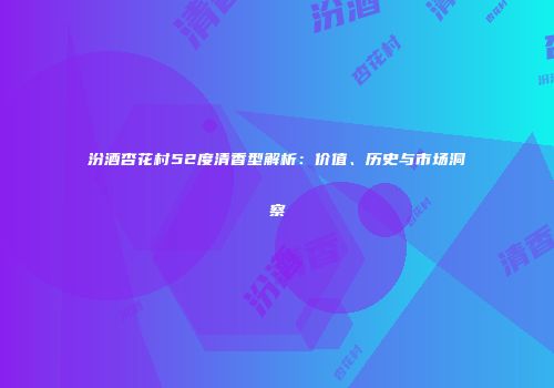 汾酒杏花村52度清香型解析：价值、历史与市场洞察