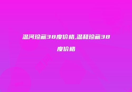 温河珍藏38度价格,温和珍藏38度价格