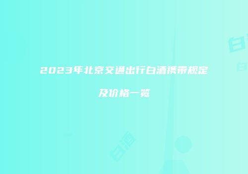 2023年北京交通出行白酒携带规定及价格一览