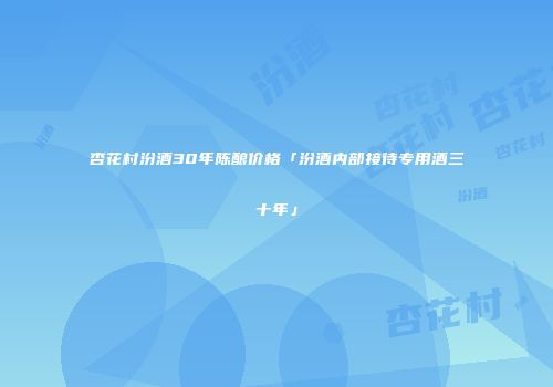 杏花村汾酒30年陈酿价格「汾酒内部接待专用酒三十年」