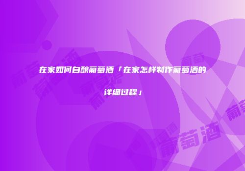 在家如何自酿葡萄酒「在家怎样制作葡萄酒的详细过程」