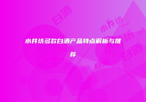水井坊多款白酒产品特点解析与推荐