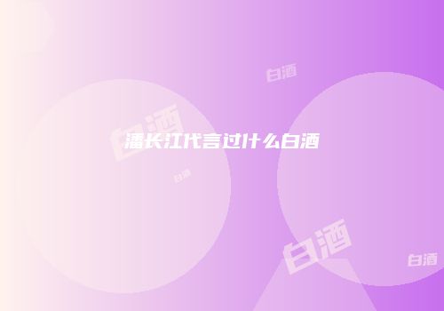 潘长江代言过什么白酒