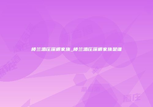 楼兰酒庄深根家族_楼兰酒庄深根家族是谁