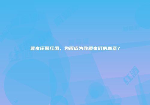 普京庄园红酒，为何成为收藏家们的新宠？