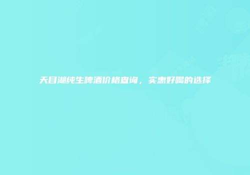 天目湖纯生啤酒价格查询，实惠好喝的选择