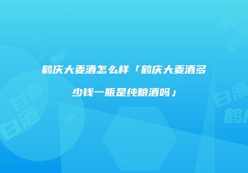 鹤庆大麦酒怎么样「鹤庆大麦酒多少钱一瓶是纯粮酒吗」