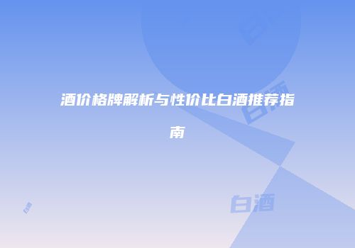 酒价格牌解析与性价比白酒推荐指南