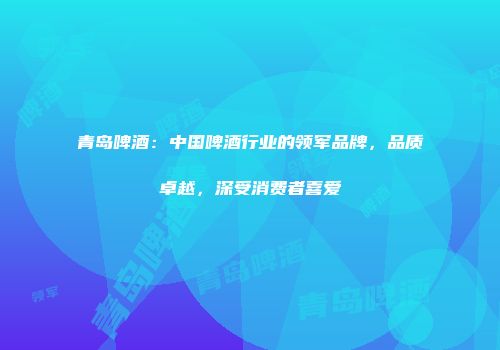 青岛啤酒：中国啤酒行业的领军品牌，品质卓越，深受消费者喜爱