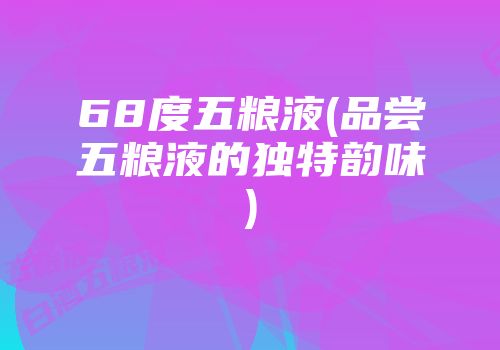 68度五粮液(品尝五粮液的独特韵味)