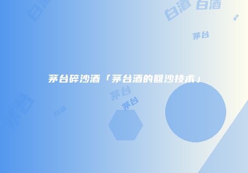 茅台碎沙酒「茅台酒的回沙技术」