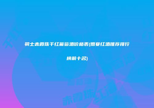 骑士赤霞珠干红葡萄酒价格表(婚宴红酒推荐排行榜前十名)