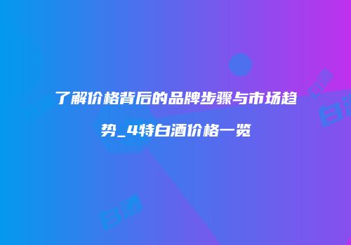 了解价格背后的品牌步骤与市场趋势_4特白酒价格一览