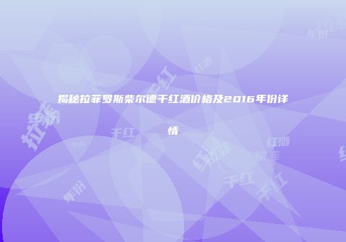 揭秘拉菲罗斯柴尔德干红酒价格及2016年份详情