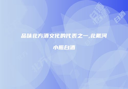 品味北方酒文化的代表之一,北戴河小瓶白酒