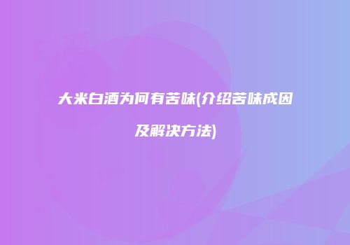 大米白酒为何有苦味(介绍苦味成因及解决方法)