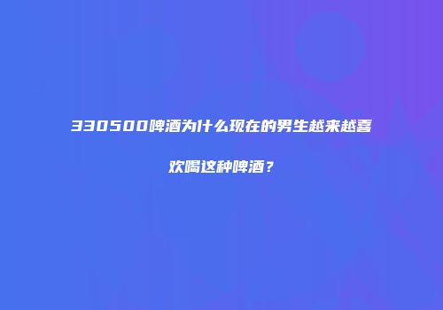 330500啤酒为什么现在的男生越来越喜欢喝这种啤酒？