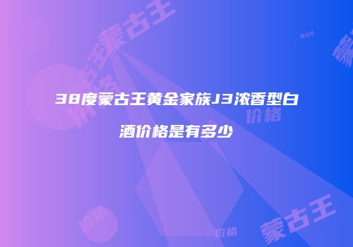 38度蒙古王黄金家族J3浓香型白酒价格是有多少
