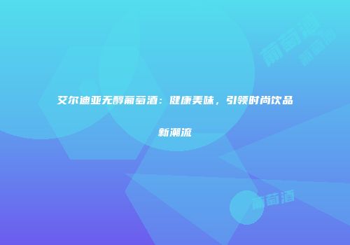 艾尔迪亚无醇葡萄酒：健康美味，引领时尚饮品新潮流