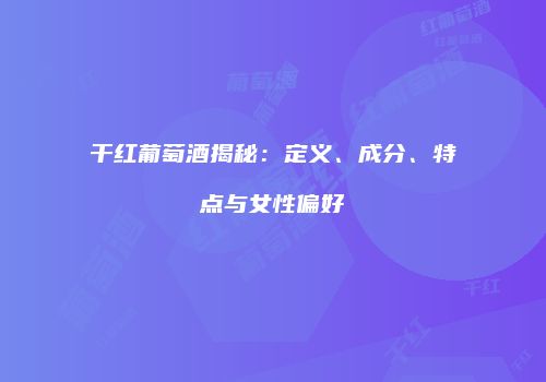 干红葡萄酒揭秘：定义、成分、特点与女性偏好